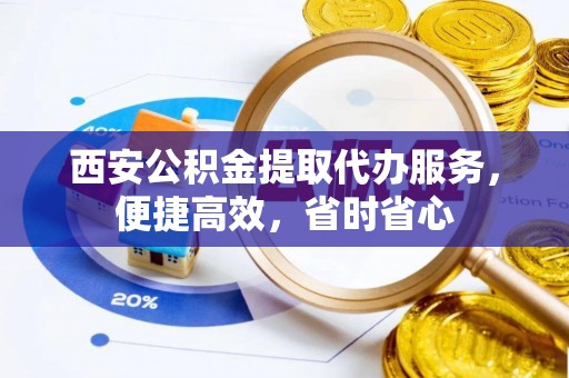 北区西安公积金提取代办服务，便捷高效，省时省心