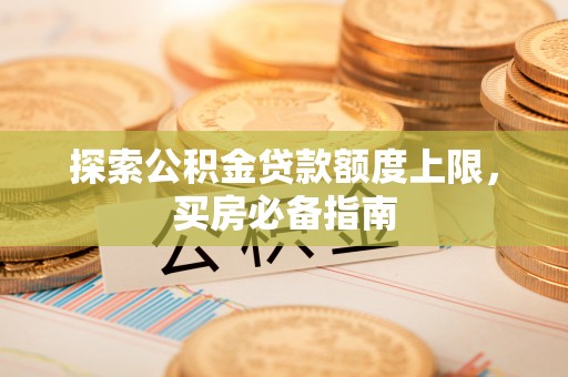 北区探索公积金贷款额度上限，买房必备指南