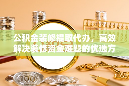 北区公积金装修提取代办，高效解决装修资金难题的优选方案