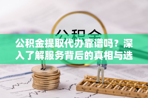 北区公积金提取代办靠谱吗？深入了解服务背后的真相与选择指南