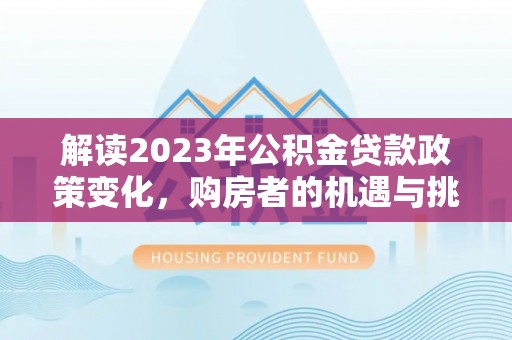 北区解读2023年公积金贷款政策变化，购房者的机遇与挑战
