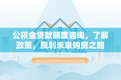 北区公积金贷款额度咨询，了解政策，规划未来购房之路