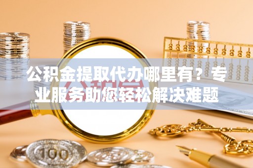 北区公积金提取代办哪里有？专业服务助您轻松解决难题