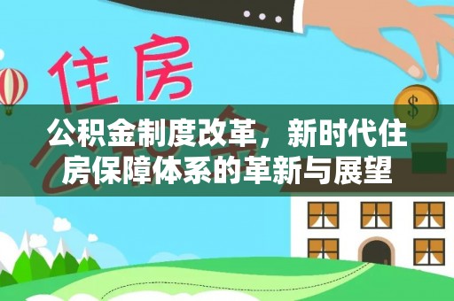 北区公积金制度改革，新时代住房保障体系的革新与展望