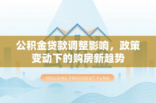 北区公积金贷款调整影响，政策变动下的购房新趋势