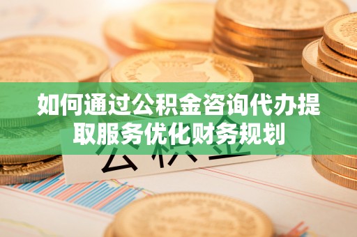 北区如何通过公积金咨询代办提取服务优化财务规划