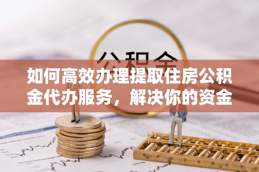 北区如何高效办理提取住房公积金代办服务，解决你的资金需求