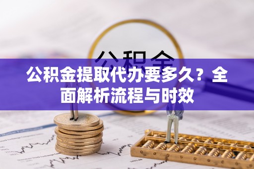北区公积金提取代办要多久？全面解析流程与时效