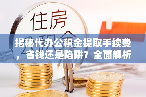 北区揭秘代办公积金提取手续费，省钱还是陷阱？全面解析与避坑指南