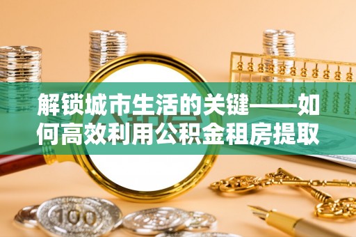北区解锁城市生活的关键——如何高效利用公积金租房提取实现居住自由