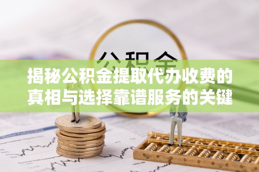 北区揭秘公积金提取代办收费的真相与选择靠谱服务的关键