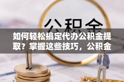 北区如何轻松搞定代办公积金提取？掌握这些技巧，公积金到手不是梦！