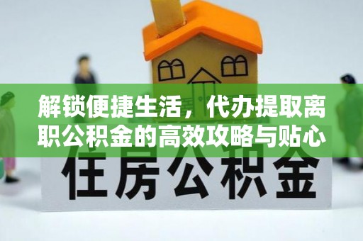 北区解锁便捷生活，代办提取离职公积金的高效攻略与贴心建议