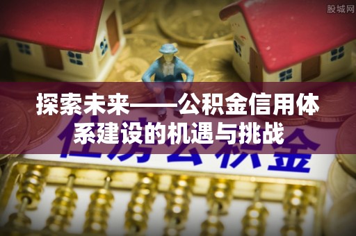 北区探索未来——公积金信用体系建设的机遇与挑战