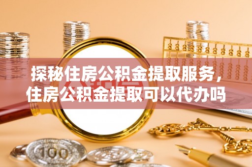 北区探秘住房公积金提取服务，住房公积金提取可以代办吗的全方位解析