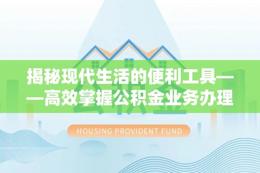 北区揭秘现代生活的便利工具——高效掌握公积金业务办理流程的关键步骤