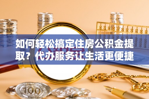 北区如何轻松搞定住房公积金提取？代办服务让生活更便捷
