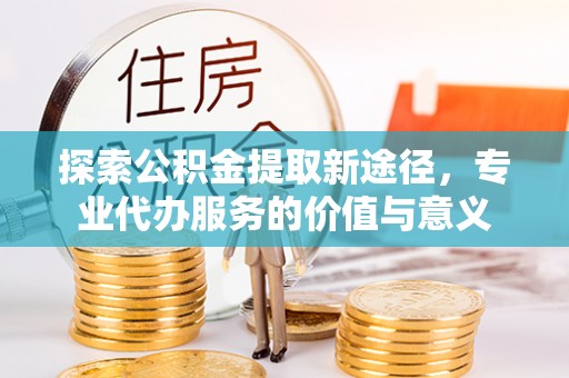 北区探索公积金提取新途径，专业代办服务的价值与意义