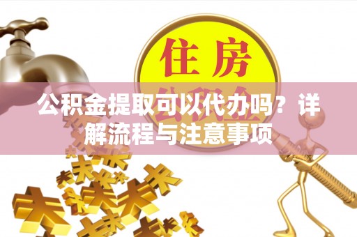 北区公积金提取可以代办吗？详解流程与注意事项