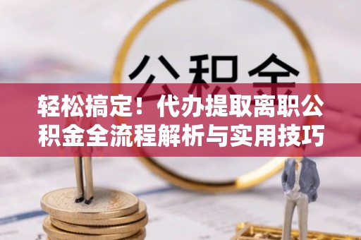 北区轻松搞定！代办提取离职公积金全流程解析与实用技巧