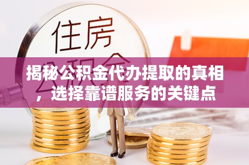 北区揭秘公积金代办提取的真相，选择靠谱服务的关键点