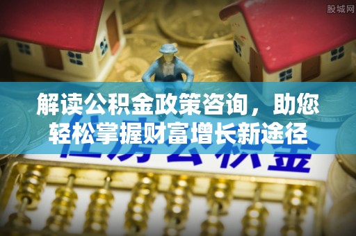 北区解读公积金政策咨询，助您轻松掌握财富增长新途径