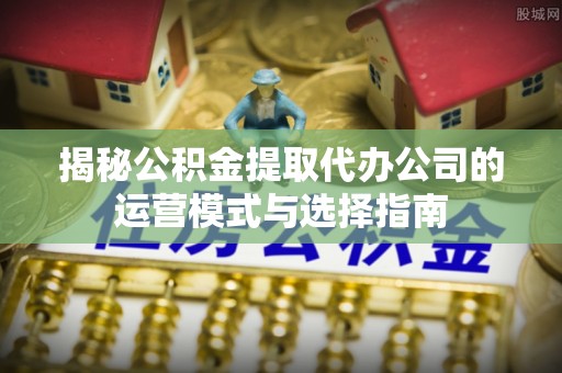 北区揭秘公积金提取代办公司的运营模式与选择指南