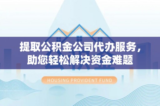 北区提取公积金公司代办服务，助您轻松解决资金难题