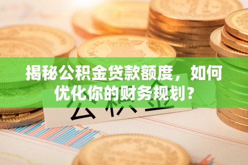 北区揭秘公积金贷款额度，如何优化你的财务规划？