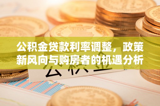 北区公积金贷款利率调整，政策新风向与购房者的机遇分析
