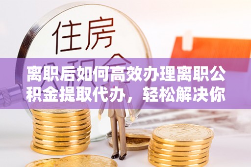 北区离职后如何高效办理离职公积金提取代办，轻松解决你的后顾之忧