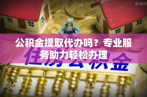 北区公积金提取代办吗？专业服务助力轻松办理