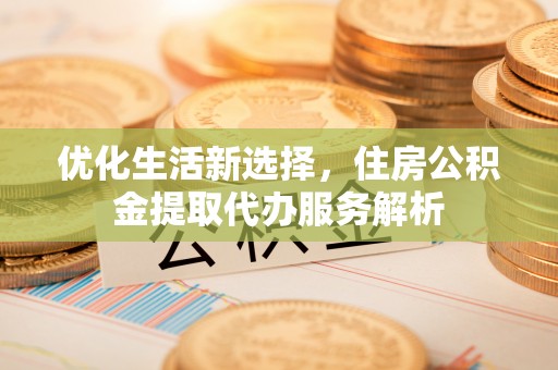 北区优化生活新选择，住房公积金提取代办服务解析