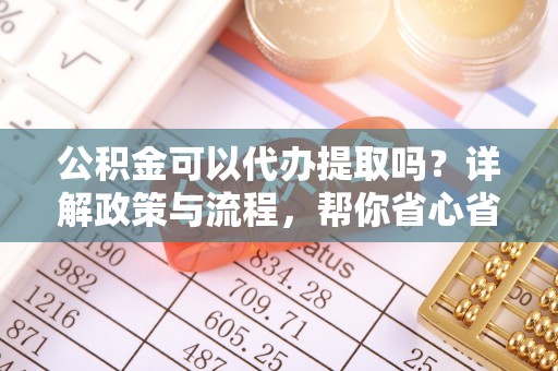 北区公积金可以代办提取吗？详解政策与流程，帮你省心省力