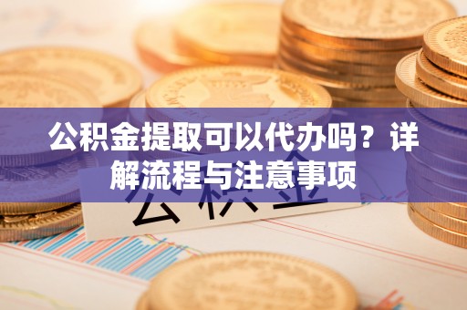 北区公积金提取可以代办吗？详解流程与注意事项