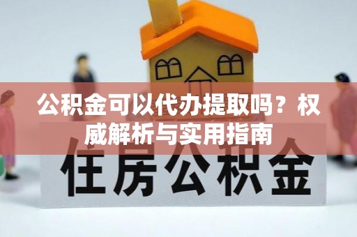 北区公积金可以代办提取吗？权威解析与实用指南