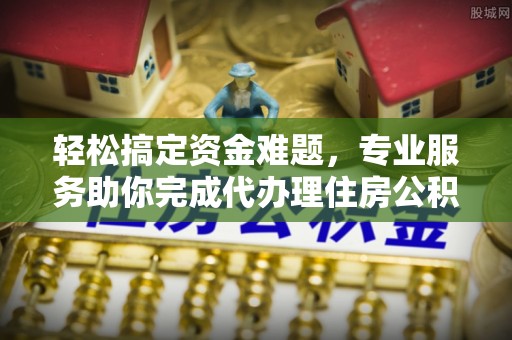 北区轻松搞定资金难题，专业服务助你完成代办理住房公积金提取