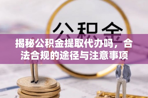 北区揭秘公积金提取代办吗，合法合规的途径与注意事项