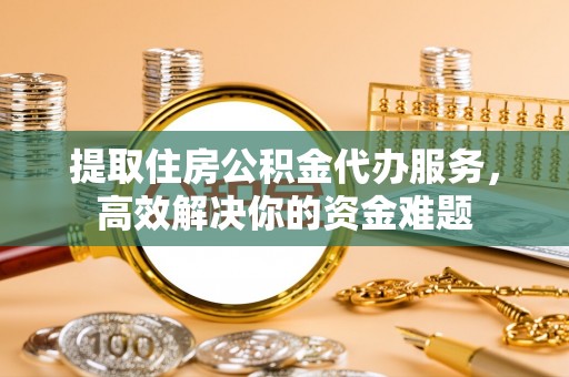 北区提取住房公积金代办服务，高效解决你的资金难题
