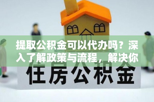 北区提取公积金可以代办吗？深入了解政策与流程，解决你的疑问