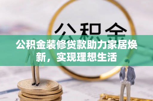 北区公积金装修贷款助力家居焕新，实现理想生活