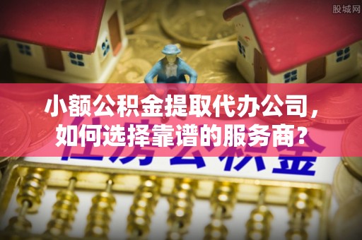 北区小额公积金提取代办公司，如何选择靠谱的服务商？