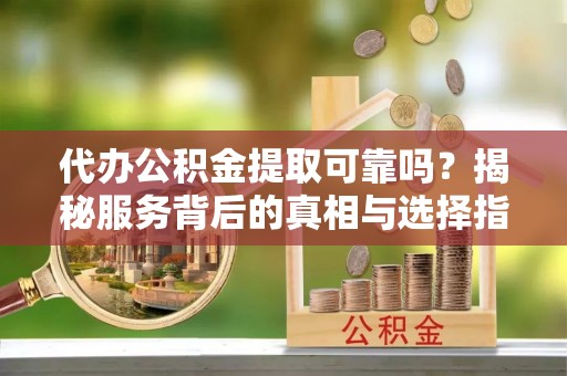 北区代办公积金提取可靠吗？揭秘服务背后的真相与选择指南