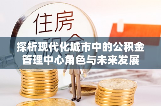北区探析现代化城市中的公积金管理中心角色与未来发展