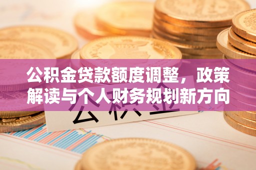 北区公积金贷款额度调整，政策解读与个人财务规划新方向