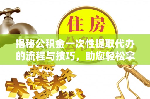 北区揭秘公积金一次性提取代办的流程与技巧，助您轻松拿钱！