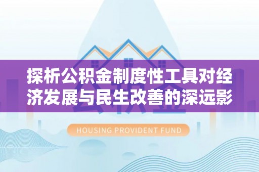 北区探析公积金制度性工具对经济发展与民生改善的深远影响