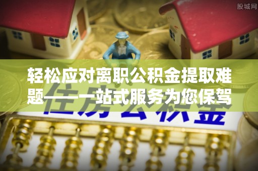 北区轻松应对离职公积金提取难题——一站式服务为您保驾护航