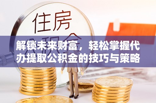北区解锁未来财富，轻松掌握代办提取公积金的技巧与策略