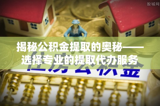北区揭秘公积金提取的奥秘——选择专业的提取代办服务